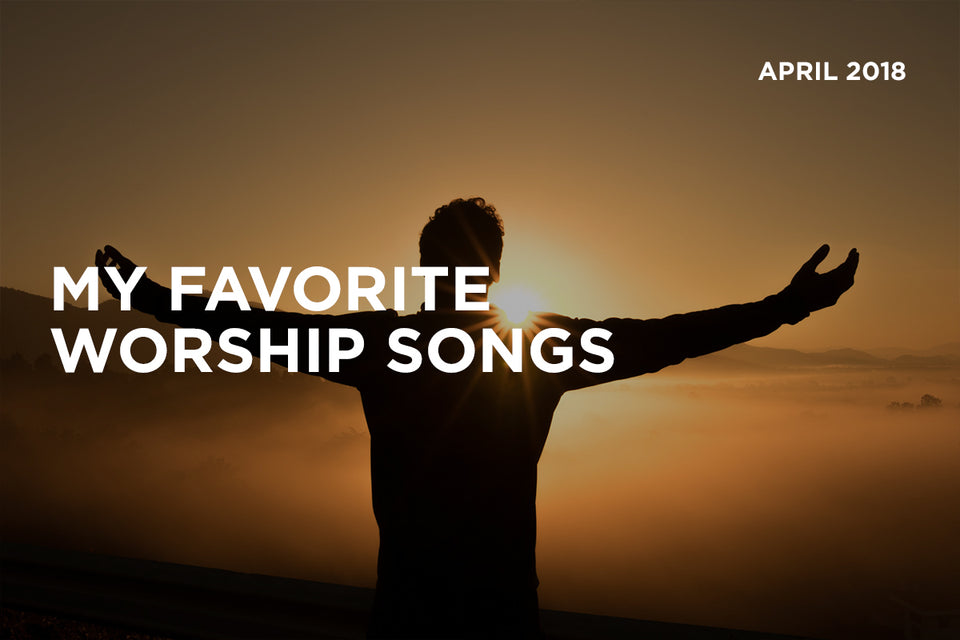 My Favorite Worship Songs - April 2018